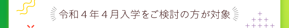 令和4年4月入学をご検討の方が対象